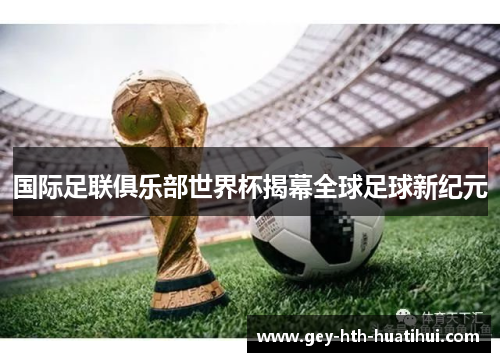 国际足联俱乐部世界杯揭幕全球足球新纪元 国际足联俱乐部世界杯揭幕全球足球新纪元