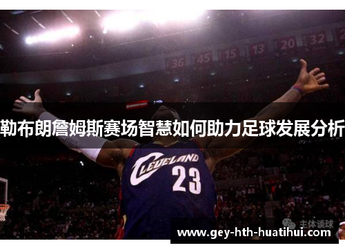勒布朗詹姆斯赛场智慧如何助力足球发展分析 勒布朗詹姆斯赛场智慧如何助力足球发展分析