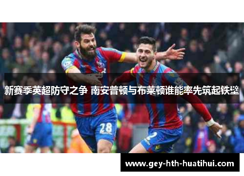 新赛季英超防守之争 南安普顿与布莱顿谁能率先筑起铁壁