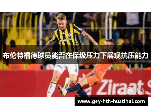 布伦特福德球员能否在保级压力下展现抗压能力 布伦特福德球员能否在保级压力下展现抗压能力
