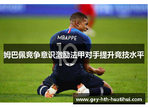姆巴佩竞争意识激励法甲对手提升竞技水平 姆巴佩竞争意识激励法甲对手提升竞技水平