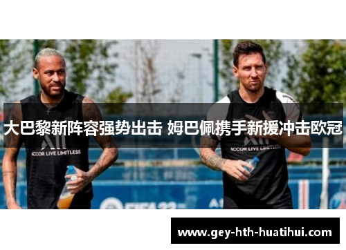 大巴黎新阵容强势出击 姆巴佩携手新援冲击欧冠 大巴黎新阵容强势出击 姆巴佩携手新援冲击欧冠