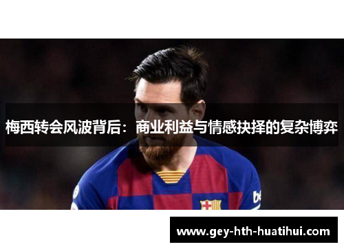 梅西转会风波背后：商业利益与情感抉择的复杂博弈